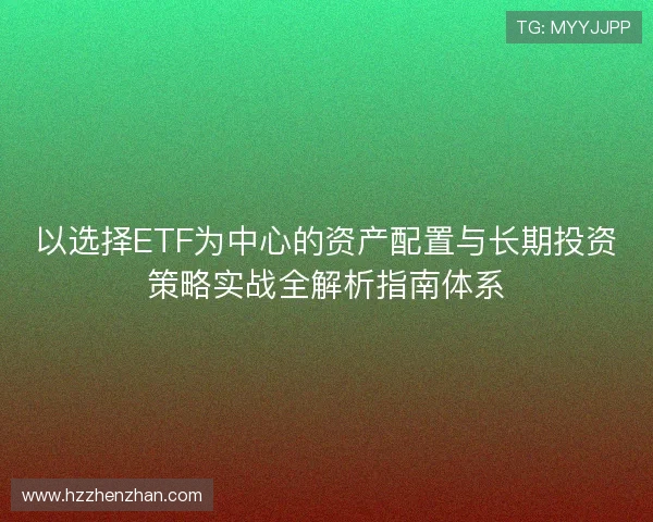 以选择ETF为中心的资产配置与长期投资策略实战全解析指南体系 以选择ETF为中心的资产配置与长期投资策略实战全解析指南体系