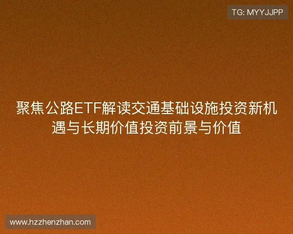 聚焦公路ETF解读交通基础设施投资新机遇与长期价值投资前景与价值 聚焦公路ETF解读交通基础设施投资新机遇与长期价值投资前景与价值